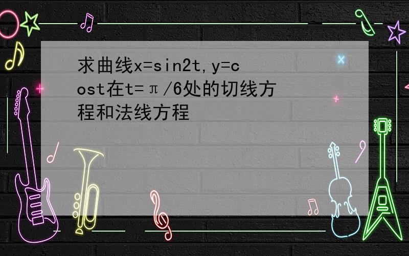 求曲线x=sin2t,y=cost在t=π/6处的切线方程和法线方程