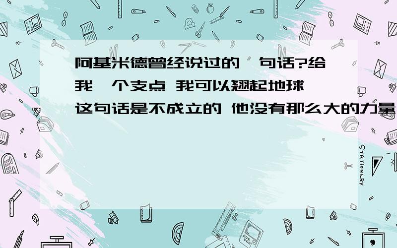 阿基米德曾经说过的一句话?给我一个支点 我可以翘起地球 这句话是不成立的 他没有那么大的力量,二来万有引力,他也吹的太大了吧.