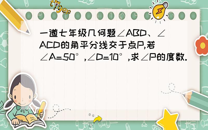 一道七年级几何题∠ABD、∠ACD的角平分线交于点P,若∠A=50°,∠D=10°,求∠P的度数.