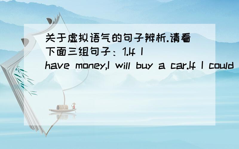 关于虚拟语气的句子辨析.请看下面三组句子：1.If I have money,I will buy a car.If I could have money,I would buy a car.2.If I am rich,I will help you.If I were rich,I would help you.3.If I have time tomorrow,I will go.If I should hav