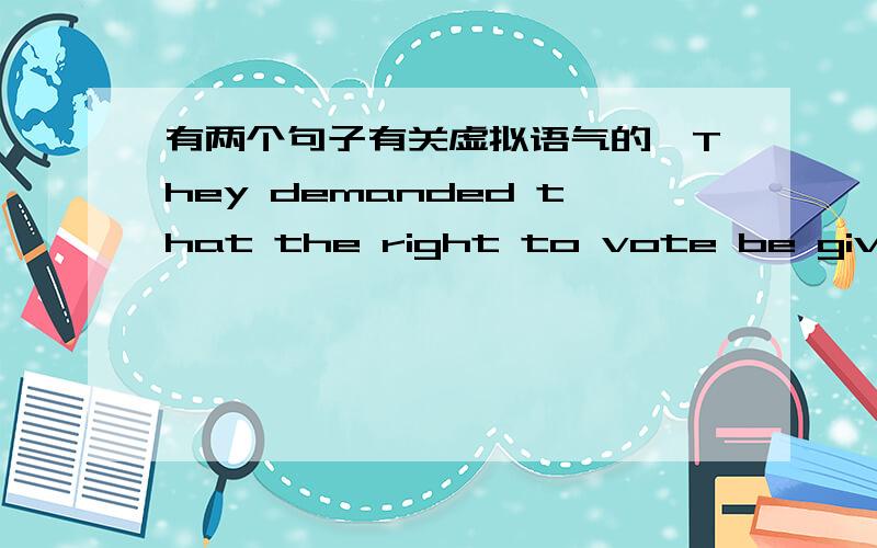 有两个句子有关虚拟语气的,They demanded that the right to vote be given to every adult man .怎么谓语会出现be given呢.虚拟语气不是应该have后面才加过去分词吗?这个句子也一样 They suggested that the shipment be