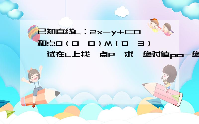 已知直线L：2x-y+1=0和点O（0,0）M（0,3）,试在L上找一点P,求{绝对值po-绝对值pm最大值