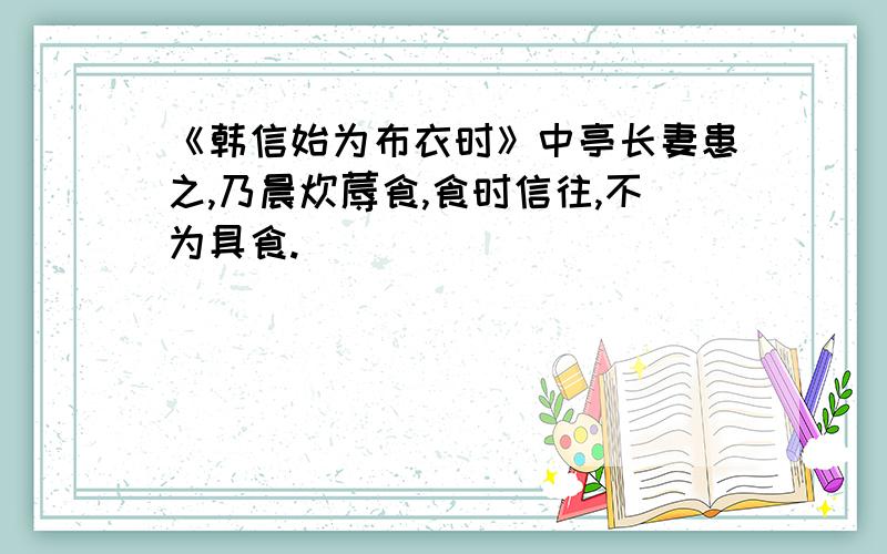 《韩信始为布衣时》中亭长妻患之,乃晨炊蓐食,食时信往,不为具食.