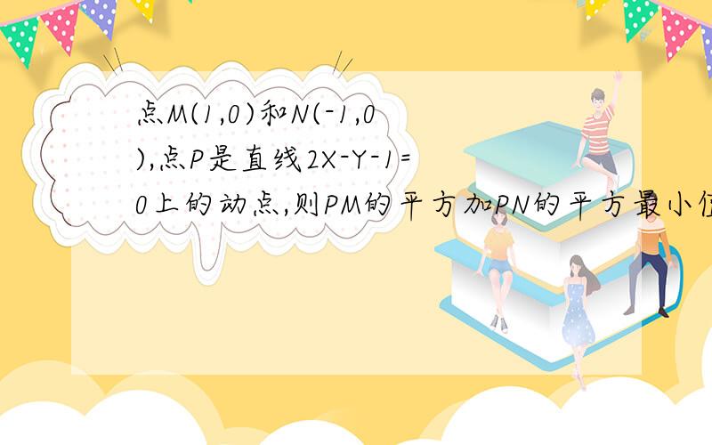 点M(1,0)和N(-1,0),点P是直线2X-Y-1=0上的动点,则PM的平方加PN的平方最小值为多少