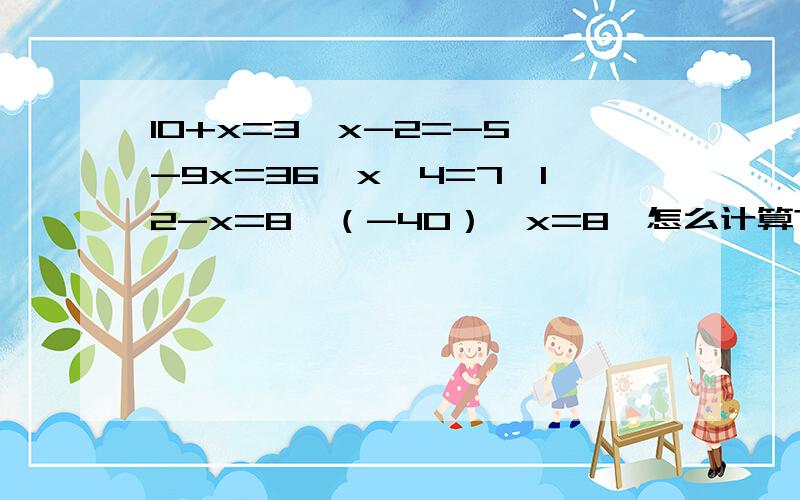 10+x=3、x-2=-5、-9x=36、x÷4=7、12-x=8、（-40）÷x=8,怎么计算?请说明基本原理及其公式?谢谢