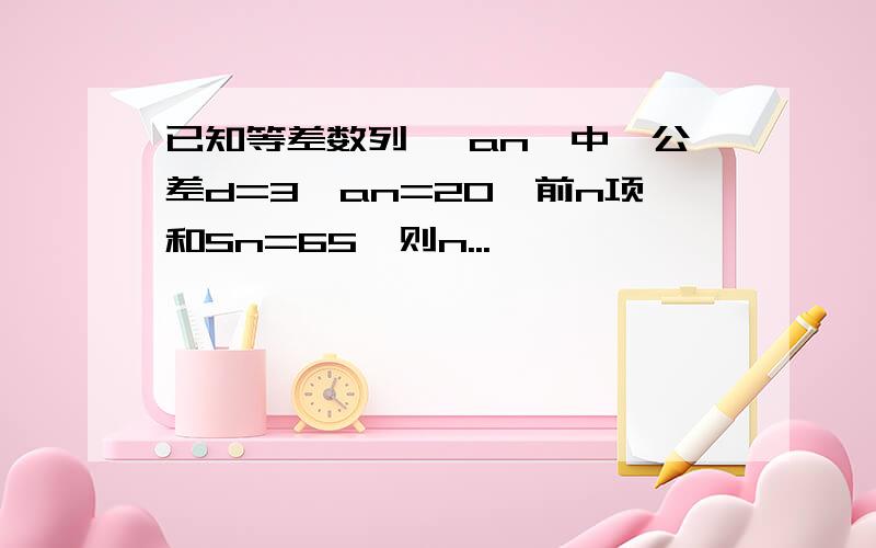 已知等差数列{ an}中,公差d=3,an=20,前n项和Sn=65,则n...