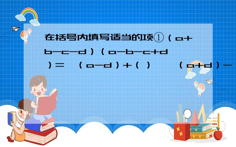 在括号内填写适当的项①（a+b-c-d）（a-b-c+d）=【（a-d）+（）】【（a+d）-（）】②（a²-a+5）+（ ）=2a² +1③（ ）-（2X²+X-1）= -X²+X+2