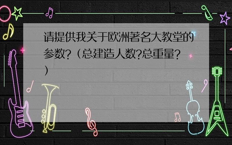 请提供我关于欧洲著名大教堂的参数?（总建造人数?总重量?）