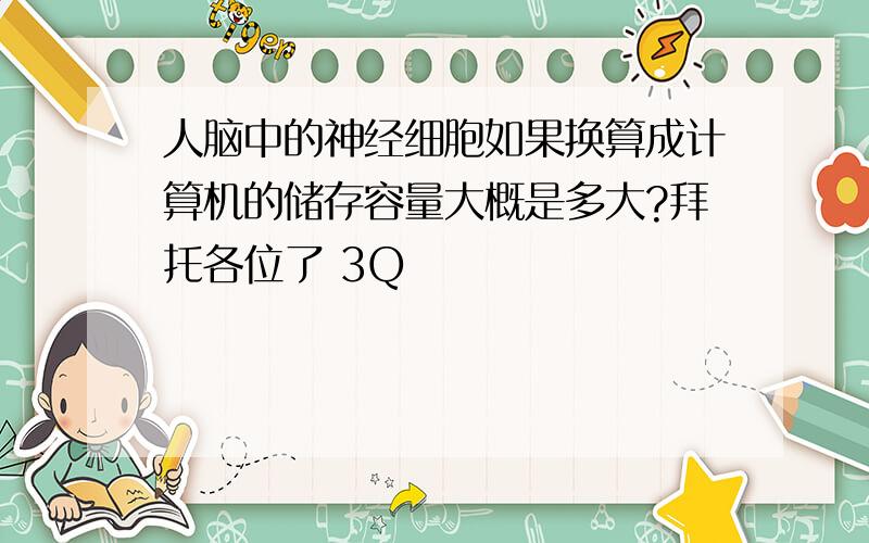 人脑中的神经细胞如果换算成计算机的储存容量大概是多大?拜托各位了 3Q