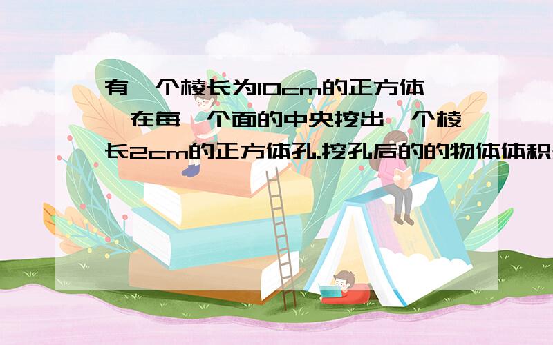 有一个棱长为10cm的正方体,在每一个面的中央挖出一个棱长2cm的正方体孔.挖孔后的的物体体积是多少?