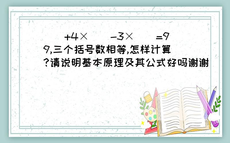 （）+4×（）-3×（）=99,三个括号数相等,怎样计算?请说明基本原理及其公式好吗谢谢（）+4×（）-3×（）=99,三个括号数相等,怎样计算? 如果说（49.50）+4×（49.5）-3×（49.5）=99 它是怎么填进去