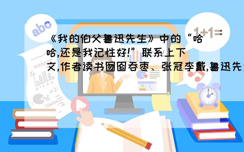 《我的伯父鲁迅先生》中的“哈哈,还是我记性好!”联系上下文,作者读书囫囵吞枣、张冠李戴,鲁迅先生……不乏风趣,蕴含…….回答省略号部分,急!快!啊!快~~~~~~~~~~~~~~~~啊~~~~~~~~~~~~~~~~~~~~