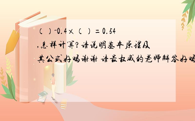 （）-0.4×（）=0.54,怎样计算?请说明基本原理及其公式好吗谢谢 请最权威的老师解答好吗?它说1倍的括号减去0.4倍,是不是说一个括号就是1倍,2个括号就是2倍,3个括号就是就是3倍.请说明基本原