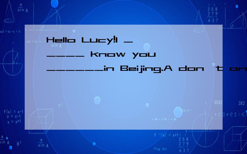 Hello Lucy!I _____ know you ______in Beijing.A don't are B did't are C did't were D don't were 选哪个?为什么?