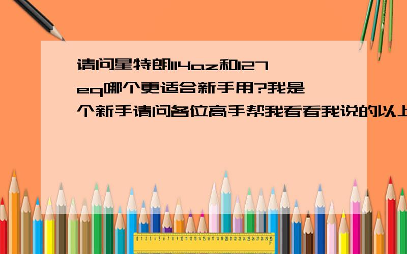 请问星特朗114az和127eq哪个更适合新手用?我是一个新手请问各位高手帮我看看我说的以上两款天文望远镜,那款更容易上手性价比更高?还有怎么判断是正品还是水货?