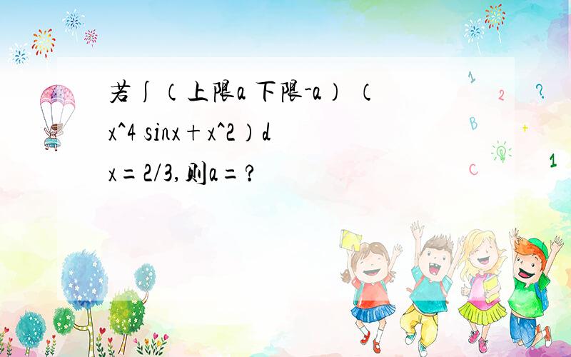 若∫（上限a 下限-a） （x^4 sinx+x^2）dx=2/3,则a=?