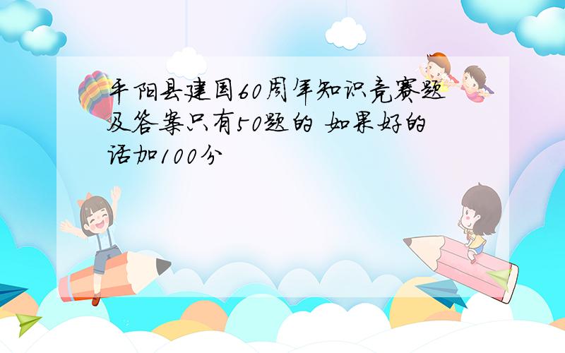 平阳县建国60周年知识竞赛题及答案只有50题的 如果好的话加100分