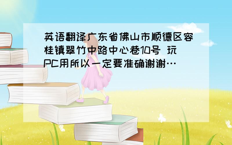 英语翻译广东省佛山市顺德区容桂镇翠竹中路中心巷10号 玩PC用所以一定要准确谢谢…