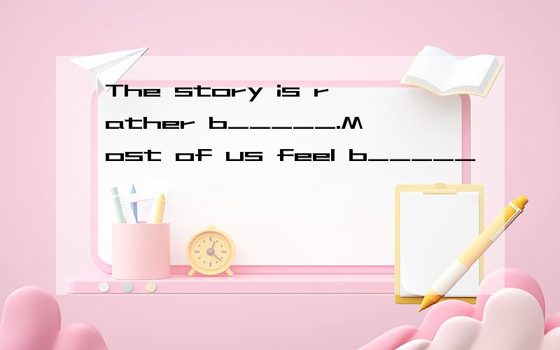 The story is rather b_____.Most of us feel b_____