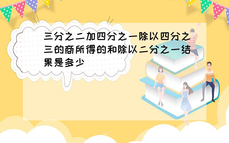 三分之二加四分之一除以四分之三的商所得的和除以二分之一结果是多少