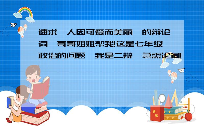 速求《人因可爱而美丽》的辩论词,哥哥姐姐帮我!这是七年级政治的问题,我是二辩,急需论词!