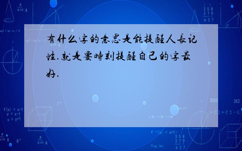 有什么字的意思是能提醒人长记性.就是要时刻提醒自己的字最好.