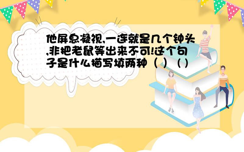 他屏息凝视,一连就是几个钟头,非把老鼠等出来不可!这个句子是什么描写填两种（ ） ( )