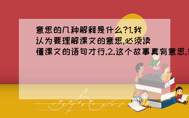 意思的几种解释是什么?1.我认为要理解课文的意思,必须读懂课文的语句才行.2.这个故事真有意思,我要讲给大家听.3.乌云压顶,看这意思要下雨了!