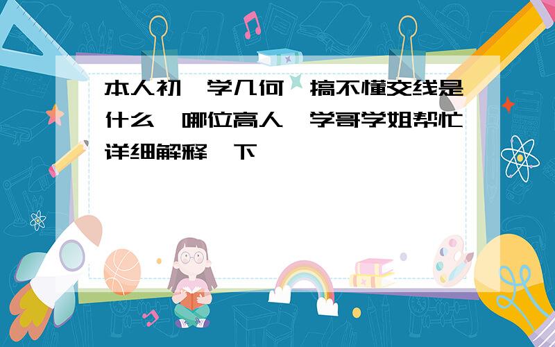 本人初一学几何,搞不懂交线是什么,哪位高人,学哥学姐帮忙详细解释一下