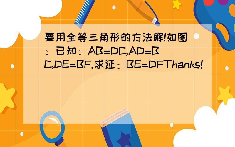 要用全等三角形的方法解!如图：已知：AB=DC,AD=BC,DE=BF.求证：BE=DFThanks!