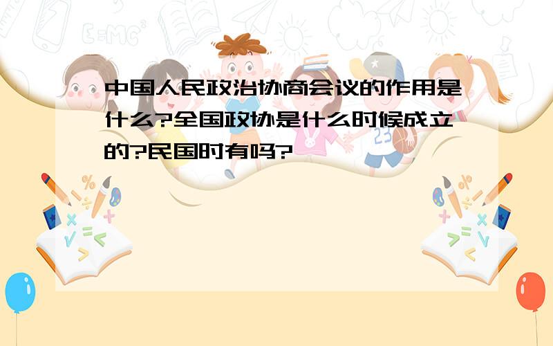 中国人民政治协商会议的作用是什么?全国政协是什么时候成立的?民国时有吗?