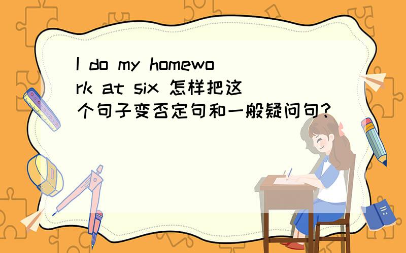 I do my homework at six 怎样把这个句子变否定句和一般疑问句?