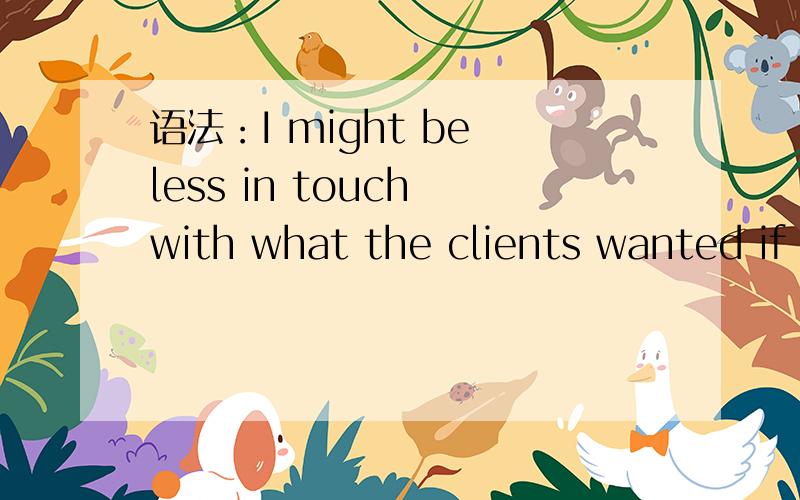 语法：I might be less in touch with what the clients wanted if my responsibilities were limited toprogramming.在一篇一般现代时态文章中,此处用wanted是否错了?可以讲讲虚拟语气基本语法吗?