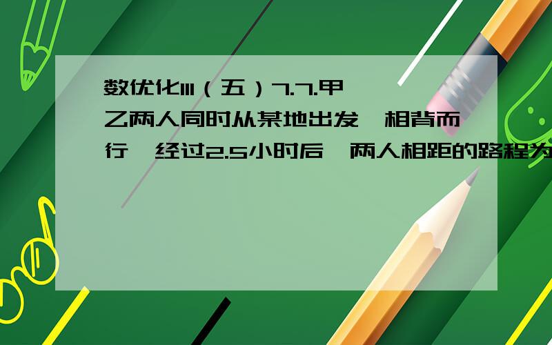 数优化111（五）7.7.甲乙两人同时从某地出发,相背而行,经过2.5小时后,两人相距的路程为32千米,甲比乙每小时多走1千米,求每小时各走多少千米?