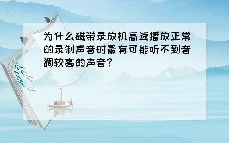 为什么磁带录放机高速播放正常的录制声音时最有可能听不到音调较高的声音?