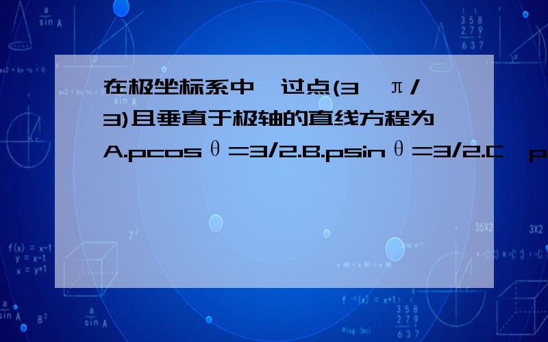 在极坐标系中,过点(3,π/3)且垂直于极轴的直线方程为A.pcosθ=3/2.B.psinθ=3/2.C,p=3/2cosθ.D,p=3/2sinθ