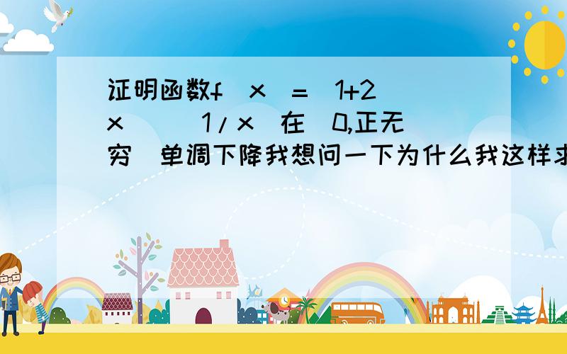 证明函数f(x)=(1+2^x)^(1/x)在(0,正无穷)单调下降我想问一下为什么我这样求导会得出完全相反的结论啊