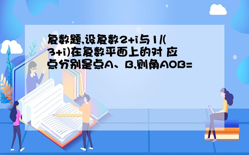 复数题,设复数2+i与1/(3+i)在复数平面上的对 应点分别是点A、B,则角AOB=