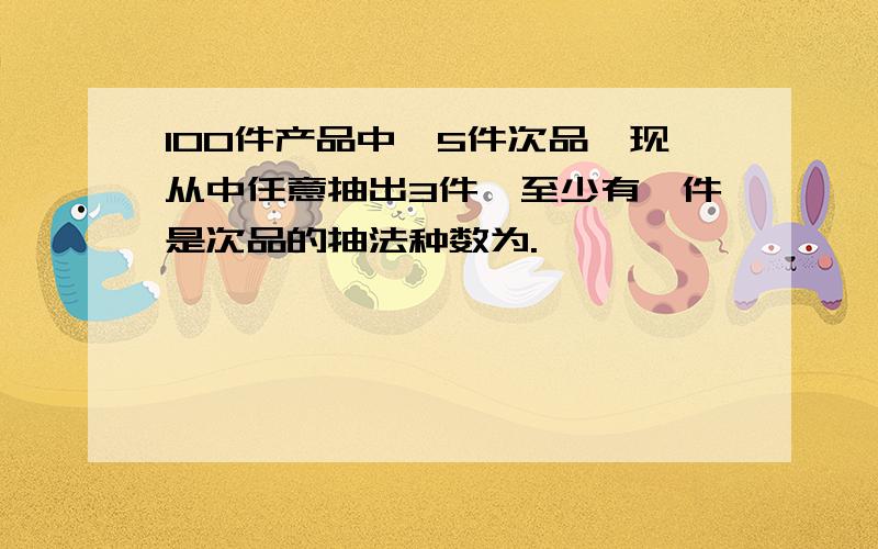 100件产品中,5件次品,现从中任意抽出3件,至少有一件是次品的抽法种数为.