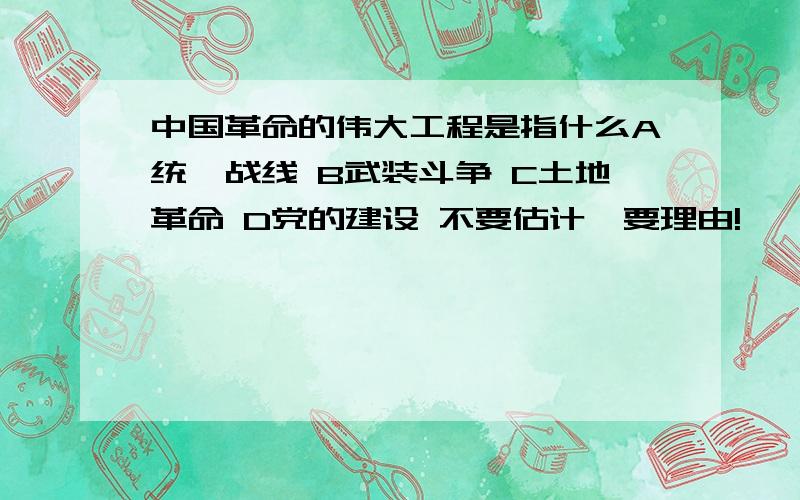 中国革命的伟大工程是指什么A统一战线 B武装斗争 C土地革命 D党的建设 不要估计,要理由!