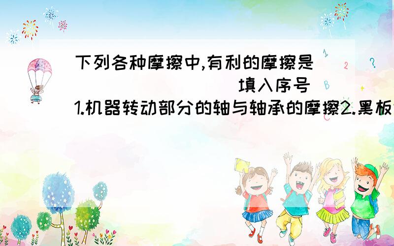 下列各种摩擦中,有利的摩擦是________(填入序号)1.机器转动部分的轴与轴承的摩擦2.黑板擦与黑板间的摩擦3.自行车刹车时车轮与地面间的摩擦4.皮带传送装置中皮带轮与皮带尖的摩擦5.用手握