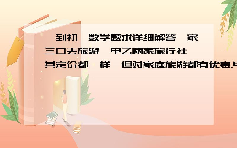 一到初一数学题求详细解答一家三口去旅游,甲乙两家旅行社,其定价都一样,但对家庭旅游都有优惠.甲社表示大人不打折,小孩打六折.乙社表示一家三口全部打八折经核算,乙旅行社要便宜240元