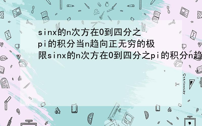 sinx的n次方在0到四分之pi的积分当n趋向正无穷的极限sinx的n次方在0到四分之pi的积分n趋向正无穷的极限是多少?