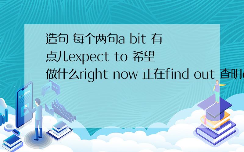 造句 每个两句a bit 有点儿expect to 希望做什么right now 正在find out 查明come out 出现follow the story 追剧情one day 有一天