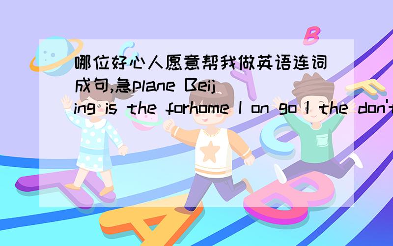 哪位好心人愿意帮我做英语连词成句,急plane Beijing is the forhome I on go I the don't by taxigo let's cinema to bus by thesleep in don't classwhat see in you picture the canwe cinema afternoon to the this shall goHe about his talked fa