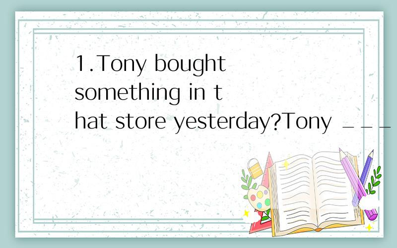 1.Tony bought something in that store yesterday?Tony _______ _______ in that store yesterday?2.Tom walked in the park this morning.Tom _______ this morning改为同义句,一空可多词