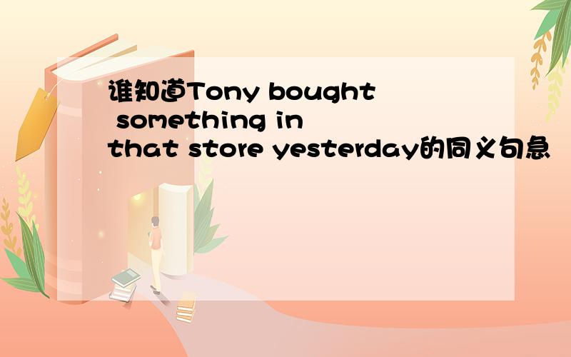 谁知道Tony bought something in that store yesterday的同义句急