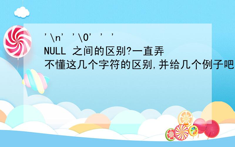 '\n' '\0' ' ' NULL 之间的区别?一直弄不懂这几个字符的区别,并给几个例子吧.'\n'、'\0'、' '、NULL.