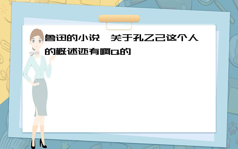 鲁迅的小说,关于孔乙己这个人的概述还有啊Q的