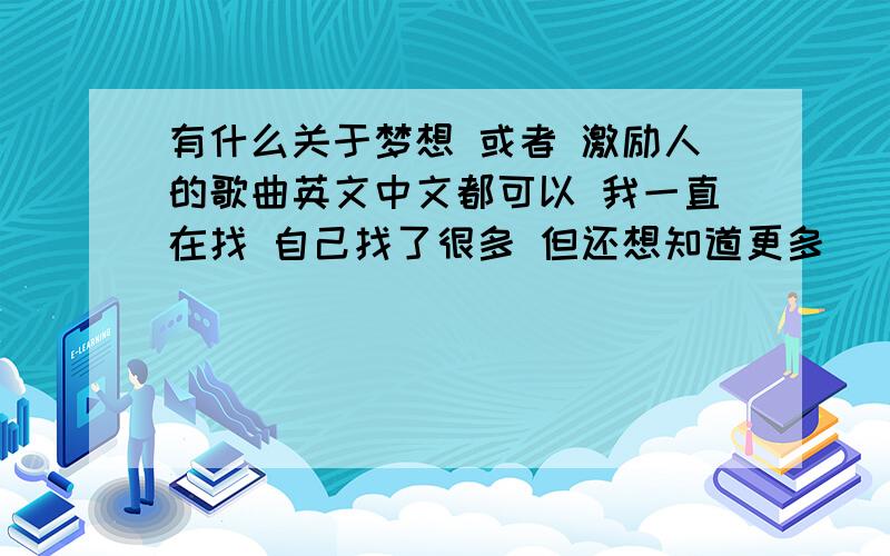 有什么关于梦想 或者 激励人的歌曲英文中文都可以 我一直在找 自己找了很多 但还想知道更多